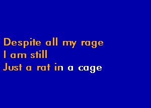 Despite all my rage

I am still
Just a rat in a cage