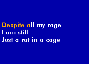 Despite all my rage

I am still
Just a rat in a cage