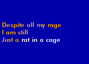 Despite all my rage

I am still
Just a rat in a cage