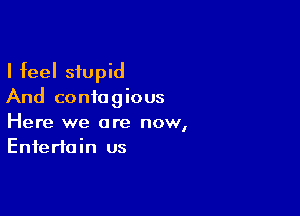 I feel stupid
And contagious

Here we are now,
Entertain us