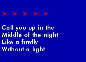 Call you up in the

Middle of the night
Like a firefly
Wifhouf a light