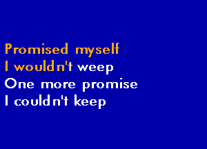 Promised myseht
I would n'i weep

One more promise
I could n'f keep