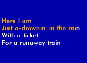 Here I am
Just a-drownin' in the rain

With a ticket

For a runaway train