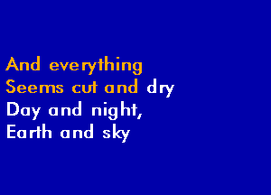 And everything
Seems cut and dry

Day and night,
Earth and sky