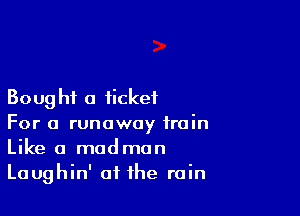 Boug hi 0 ticket

For a runaway train
Like a madman
Laughin' of the rain