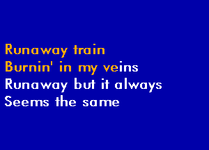 Runaway train
Burnin' in my veins

Runaway but it always
Seems the same