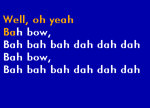 We, oh yeah

Bah bow,

Bah bah bah dah dah dah
Bah bow,

Bah bah bah dah dah dah
