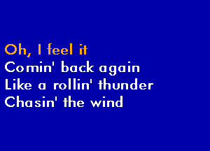 Oh, I feel H

CO min' back again

Like a rollin' thunder
Chasin' the wind