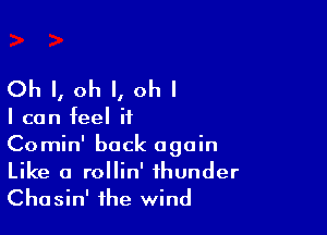 Oh I, oh I, ohl

I can feel it

Comin' back again
Like a rollin' thunder
Chasin' the wind