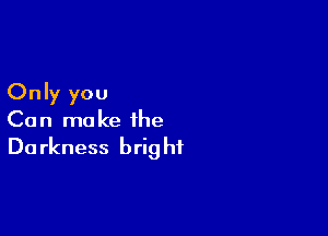 Only you

Can make the
Darkness bright
