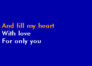 And fill my heart

With love

For only you
