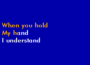 When you hold
My hand

I understand