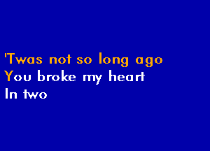 'Twas not so long ago

You broke my heart
In two