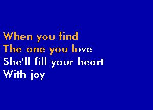 When you find

The one you love

She'll fill your heart
With ioy