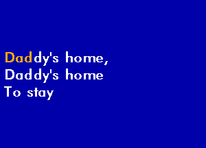 Daddy's home,

Daddy's home
To stay