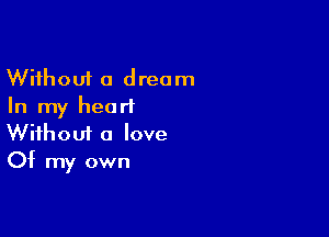 Without a dream
In my hearl

Wifhoui a love
Of my own