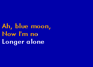 Ah, blue moon,

Now I'm no
Longer alone