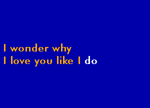 I wonder why

I love you like I do