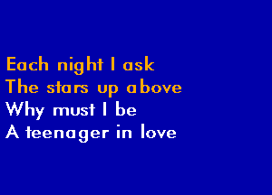 Each night I ask

The stars up above

Why must I be

A teenager in love