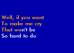 Well, if you want
To make me cry

That won't be
50 hard to do