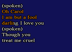 (spoken)

Oh Carol

I am but a fool
darling I love you

(spoken)
Though you
treat me cruel