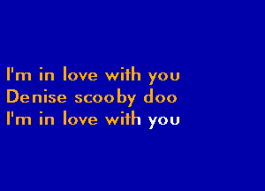 I'm in love with you

Denise scooby doo
I'm in love with you