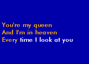 You're my queen

And I'm in heaven
Every time I look of you