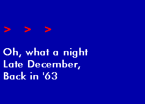 Oh, what a night

Late December,

Back in '63