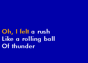 Oh, I felt a rush

Like a rolling ball
Of thunder