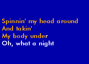 Spinnin' my head around

And to kin'

My body under
Oh, what a night