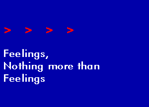 Feelings,
Nothing more than
FeeHngs