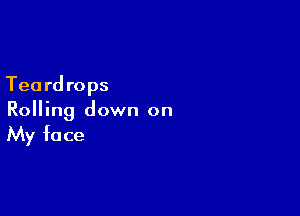 Teard rops

Rolling down on
My face