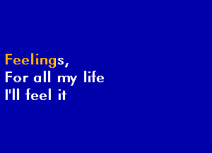 Feelings,

For all my life
I'll feel it
