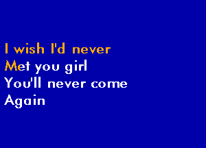 I wish I'd never
Mei you girl

You'll never come
Again