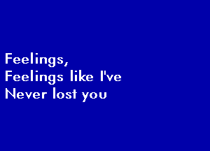 Feelings,

Feelings like I've
Never lost you