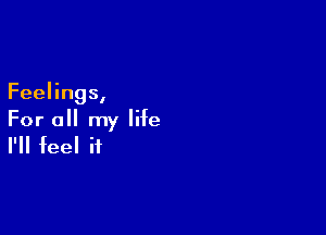Feelings,

For all my life
I'll feel it