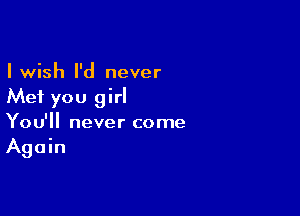 I wish I'd never
Mei you girl

You'll never come
Again