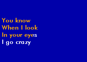 You know

When I look

In your eyes
I go crazy