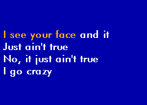 I see your face and it
Just ain't irue

No, if iust ain't true
I go crazy