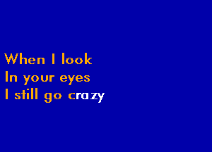 When I look

In your eyes
I still go crazy