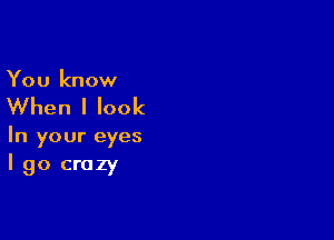 You know

When I look

In your eyes
I go crazy