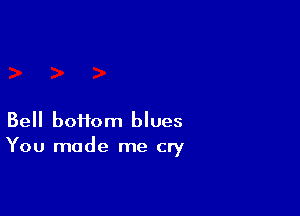 Bell boifom blues
You made me cry