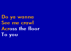 Do ya wanna
See me crawl

Across the floor
To you