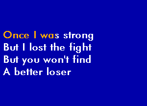 Once I was strong
But I lost the fight

Buf you won't find
A heifer loser