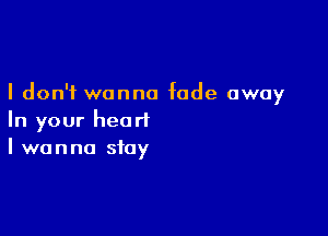 I don't wanna fade away

In your heart
I wanna stay