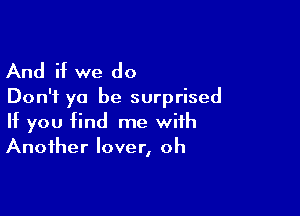 And if we do

Don't ya be surprised

If you find me with
Another lover, oh