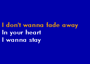 I don't wanna fade away

In your heart
I wanna stay