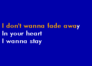 I don't wanna fade away

In your heart
I wanna stay