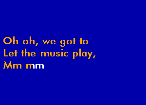 Oh oh, we got to

Let the music play,
Mm mm