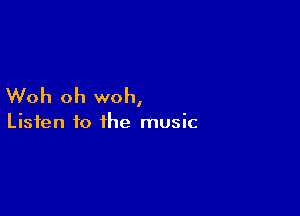 Woh oh woh,

Listen to the music